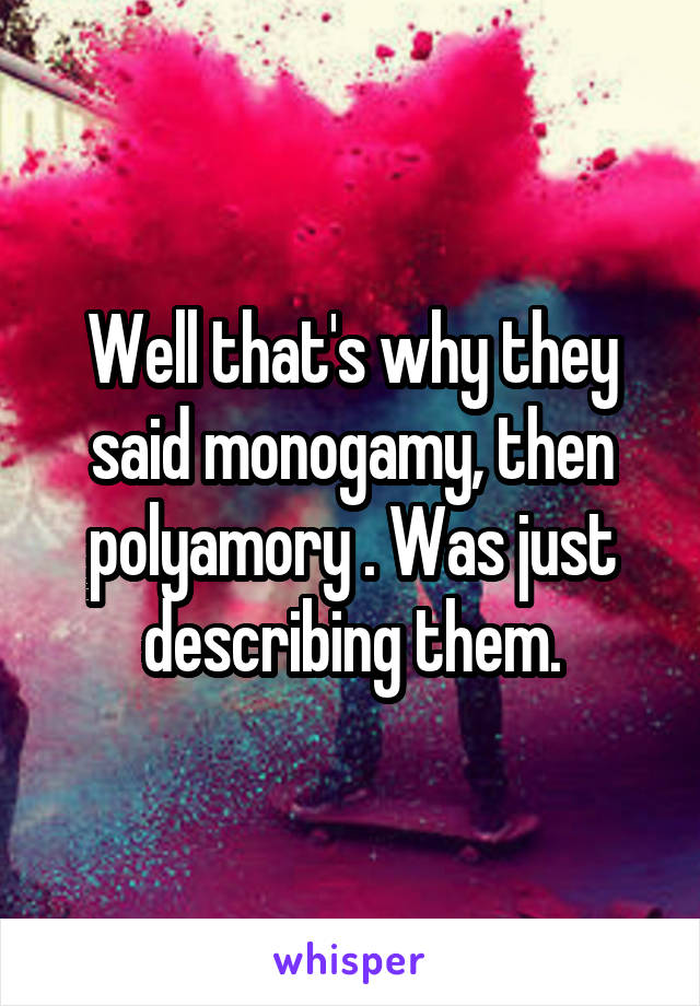 Well that's why they said monogamy, then polyamory . Was just describing them.