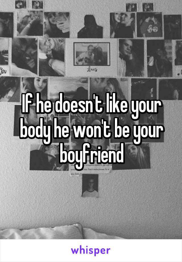 If he doesn't like your body he won't be your boyfriend