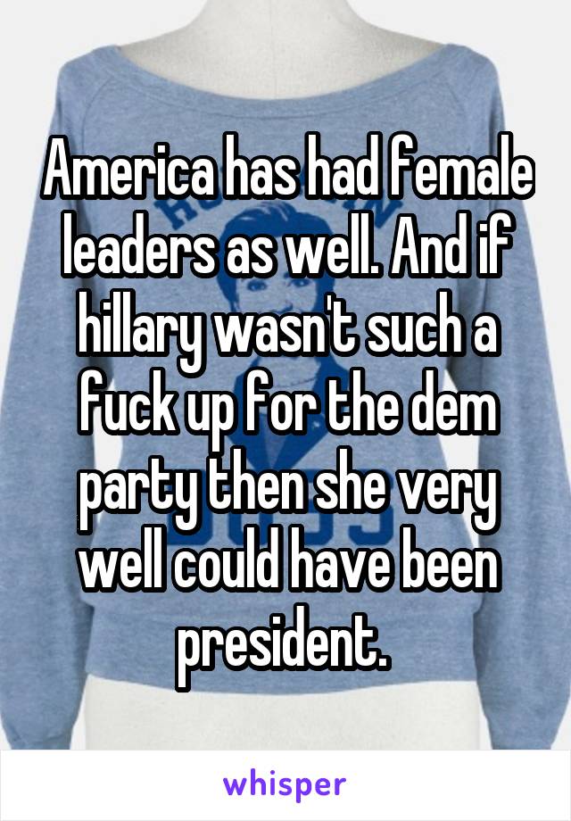 America has had female leaders as well. And if hillary wasn't such a fuck up for the dem party then she very well could have been president. 