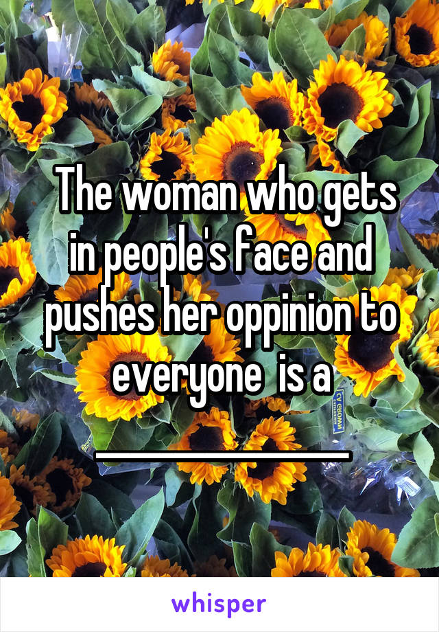  The woman who gets in people's face and pushes her oppinion to everyone  is a ________________