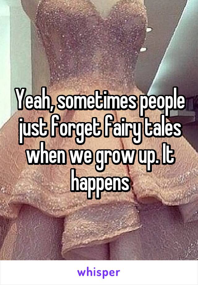 Yeah, sometimes people just forget fairy tales when we grow up. It happens