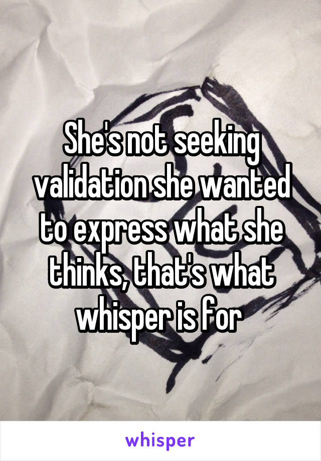 She's not seeking validation she wanted to express what she thinks, that's what whisper is for 