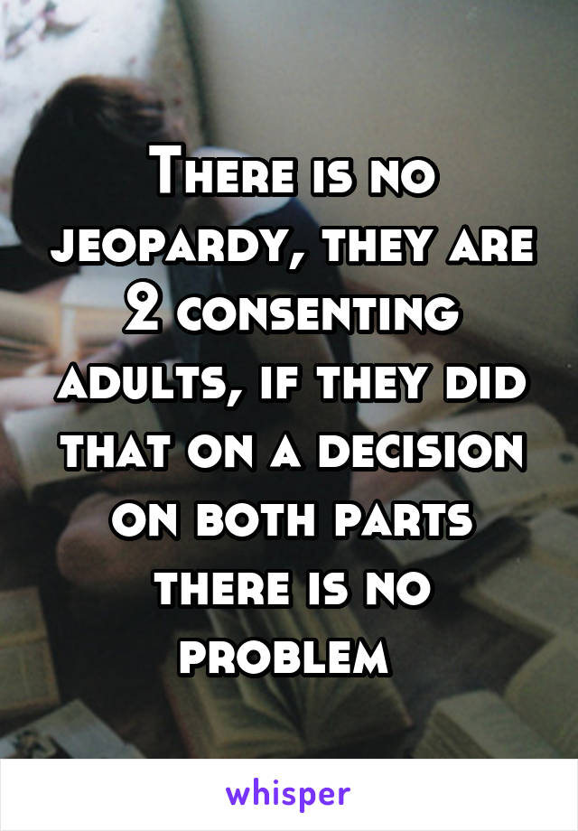 There is no jeopardy, they are 2 consenting adults, if they did that on a decision on both parts there is no problem 