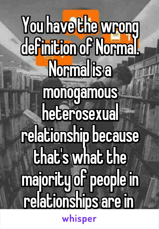 You have the wrong definition of Normal. Normal is a monogamous heterosexual relationship because that's what the majority of people in relationships are in 