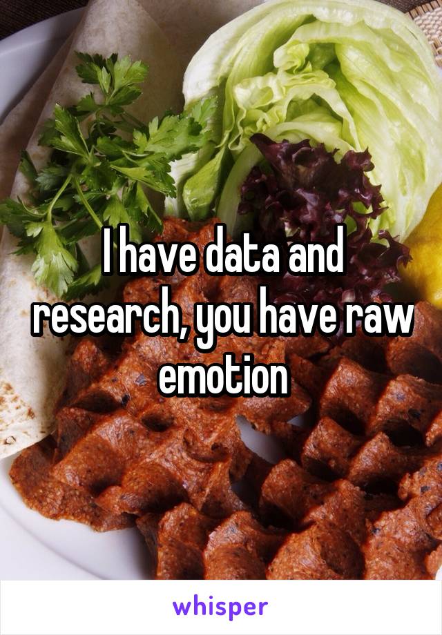 I have data and research, you have raw emotion