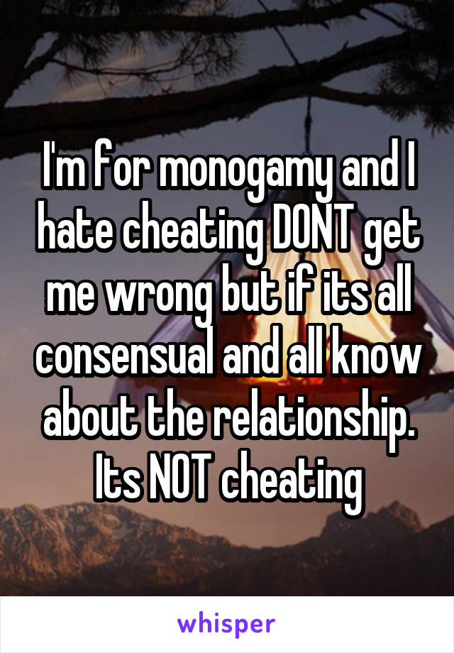 I'm for monogamy and I hate cheating DONT get me wrong but if its all consensual and all know about the relationship. Its NOT cheating