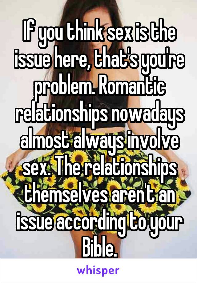 If you think sex is the issue here, that's you're problem. Romantic relationships nowadays almost always involve sex. The relationships themselves aren't an issue according to your Bible.