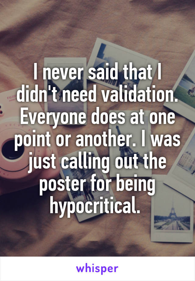 I never said that I didn't need validation. Everyone does at one point or another. I was just calling out the poster for being hypocritical. 