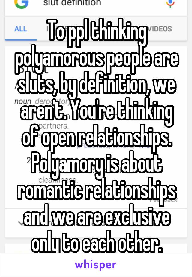 To ppl thinking polyamorous people are sluts, by definition, we aren't. You're thinking of open relationships. Polyamory is about romantic relationships and we are exclusive only to each other.