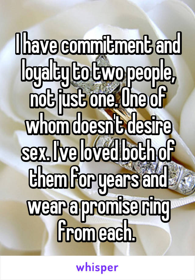 I have commitment and loyalty to two people, not just one. One of whom doesn't desire sex. I've loved both of them for years and wear a promise ring from each. 