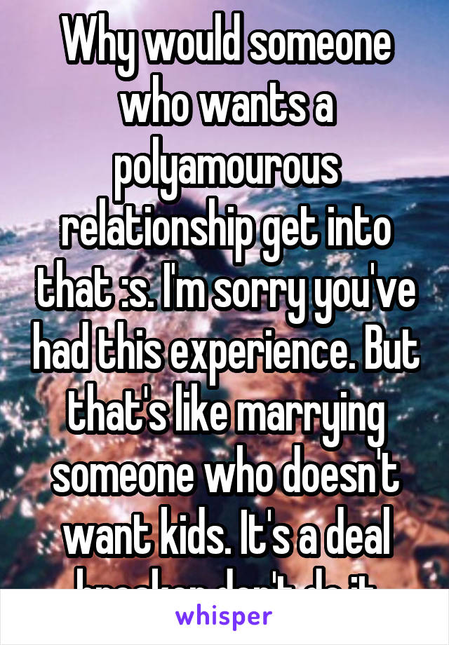 Why would someone who wants a polyamourous relationship get into that :s. I'm sorry you've had this experience. But that's like marrying someone who doesn't want kids. It's a deal breaker,don't do it