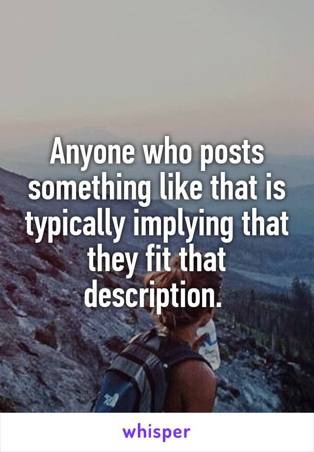 Anyone who posts something like that is typically implying that they fit that description. 