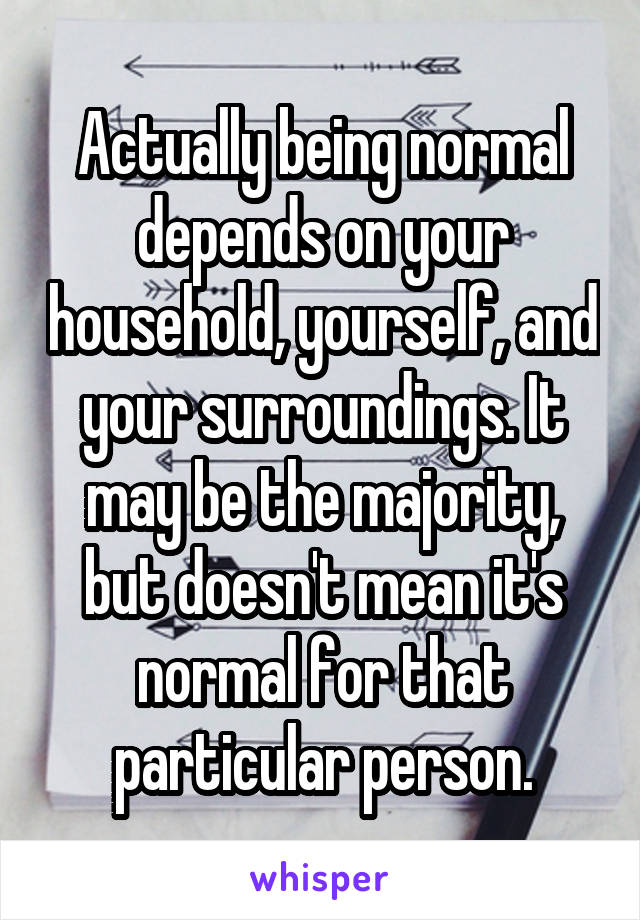 Actually being normal depends on your household, yourself, and your surroundings. It may be the majority, but doesn't mean it's normal for that particular person.