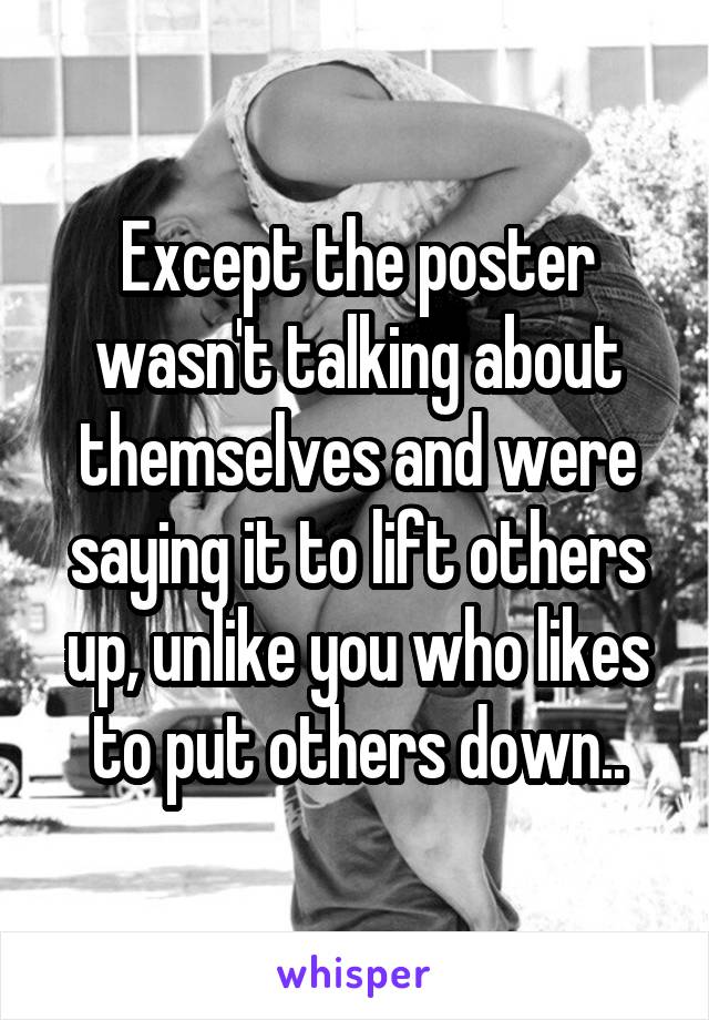 Except the poster wasn't talking about themselves and were saying it to lift others up, unlike you who likes to put others down..