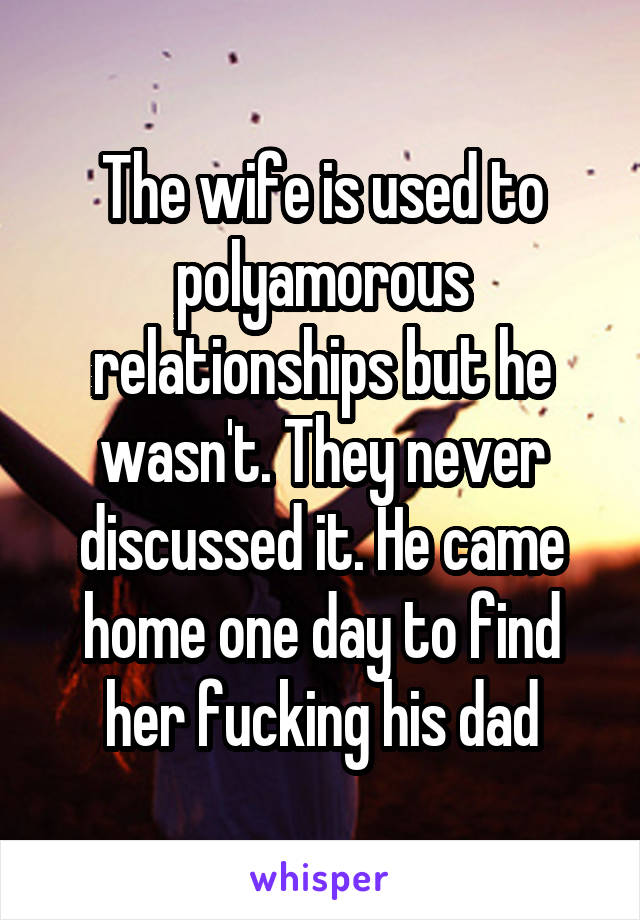 The wife is used to polyamorous relationships but he wasn't. They never discussed it. He came home one day to find her fucking his dad