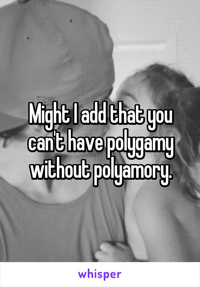 Might I add that you can't have polygamy without polyamory.