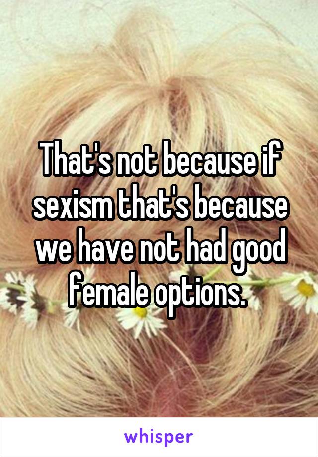 That's not because if sexism that's because we have not had good female options. 