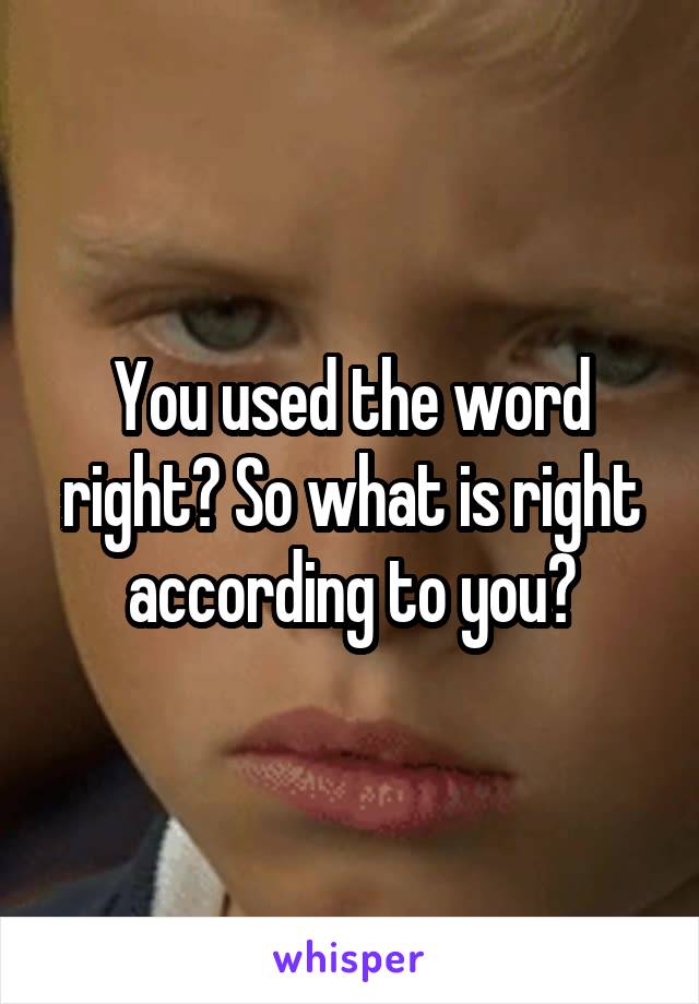 You used the word right? So what is right according to you?