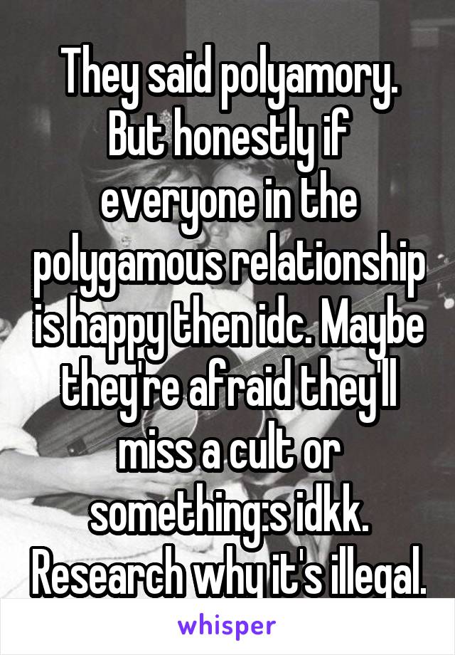 They said polyamory. But honestly if everyone in the polygamous relationship is happy then idc. Maybe they're afraid they'll miss a cult or something:s idkk. Research why it's illegal.