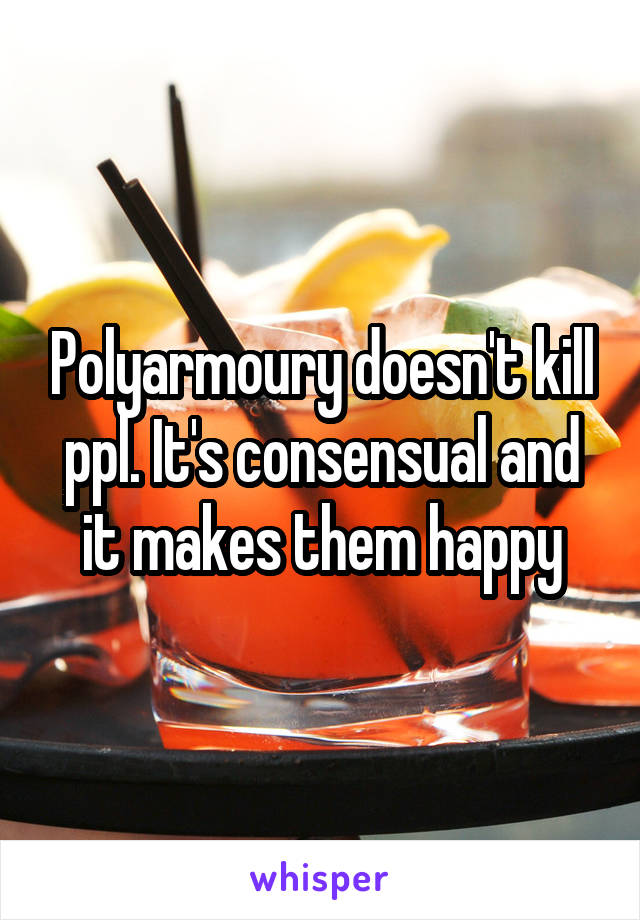 Polyarmoury doesn't kill ppl. It's consensual and it makes them happy