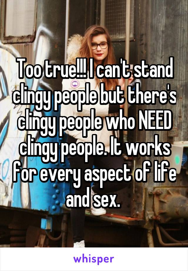 Too true!!! I can't stand clingy people but there's clingy people who NEED clingy people. It works for every aspect of life and sex. 