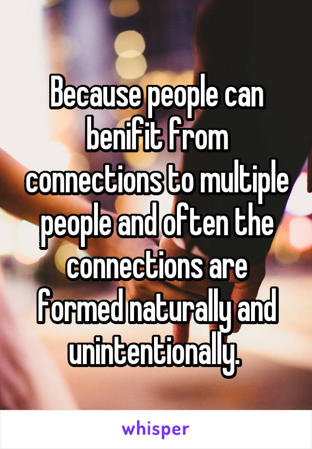 Because people can benifit from connections to multiple people and often the connections are formed naturally and unintentionally. 