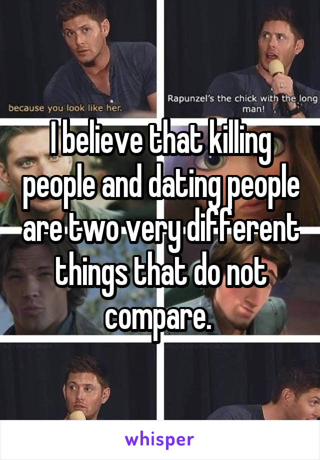 I believe that killing people and dating people are two very different things that do not compare. 