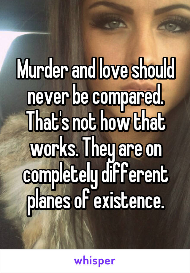 Murder and love should never be compared. That's not how that works. They are on completely different planes of existence.