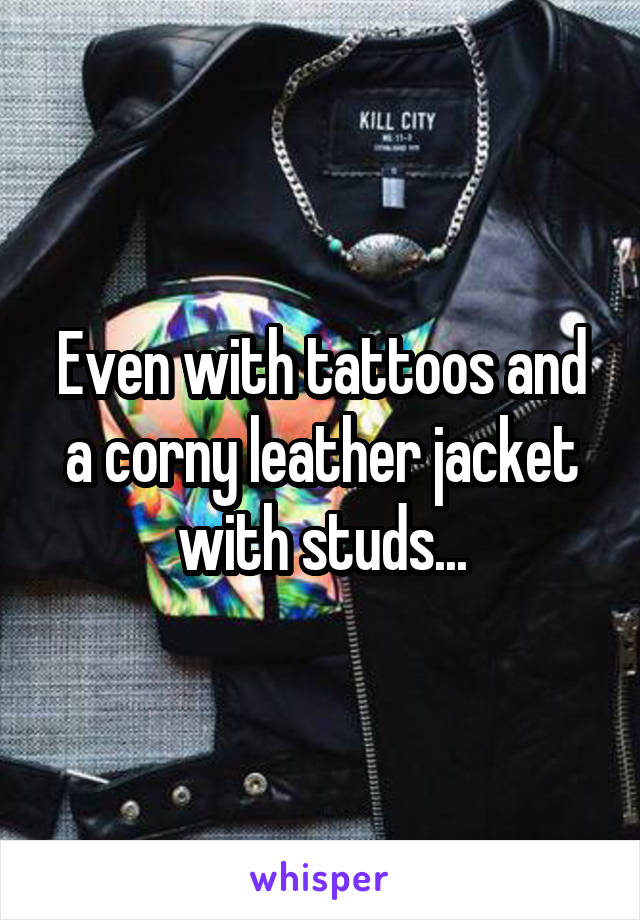 Even with tattoos and a corny leather jacket with studs...