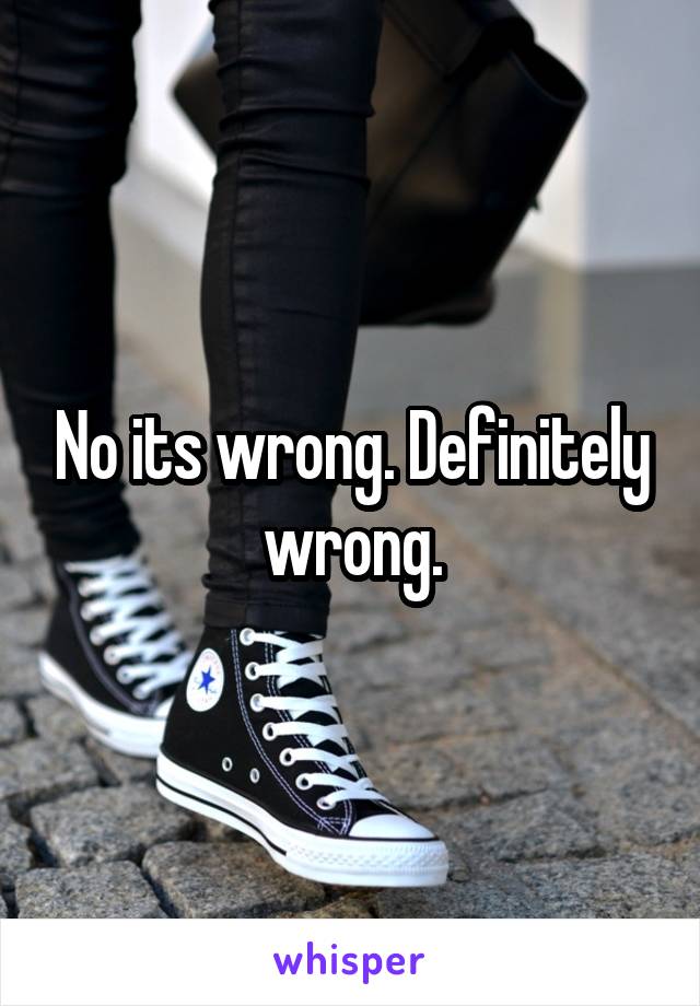 No its wrong. Definitely wrong.