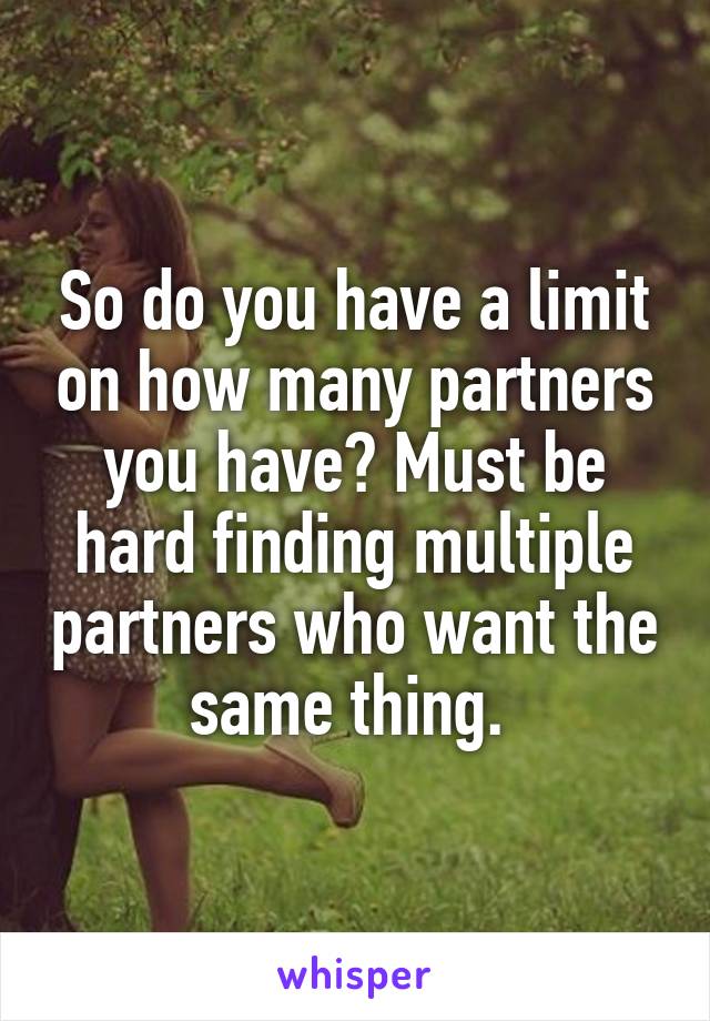 So do you have a limit on how many partners you have? Must be hard finding multiple partners who want the same thing. 