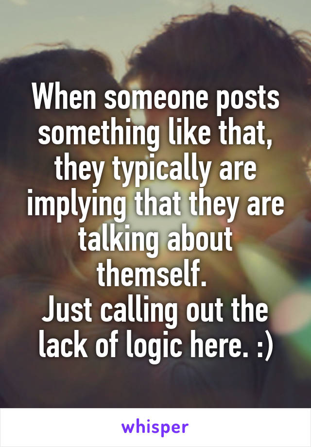 When someone posts something like that, they typically are implying that they are talking about themself. 
Just calling out the lack of logic here. :)