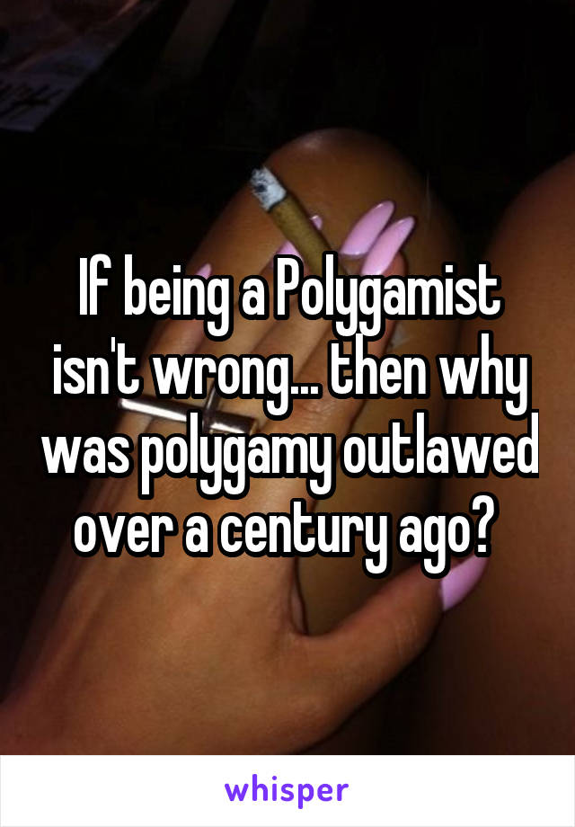 If being a Polygamist isn't wrong... then why was polygamy outlawed over a century ago? 