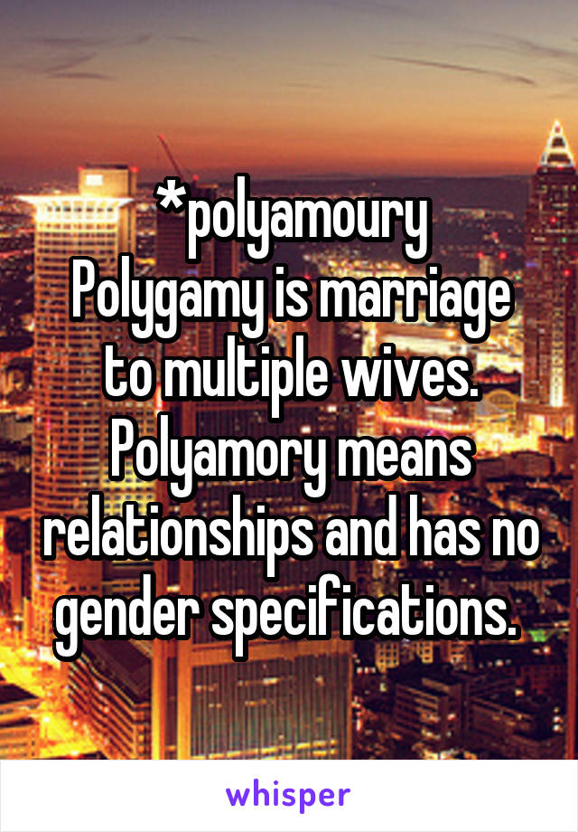 *polyamoury
Polygamy is marriage to multiple wives. Polyamory means relationships and has no gender specifications. 