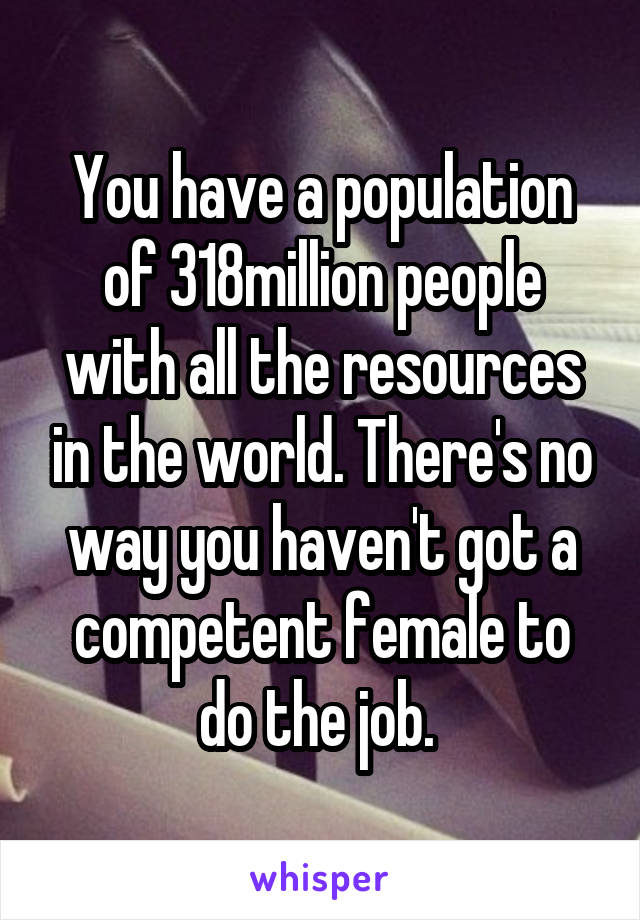 You have a population of 318million people with all the resources in the world. There's no way you haven't got a competent female to do the job. 