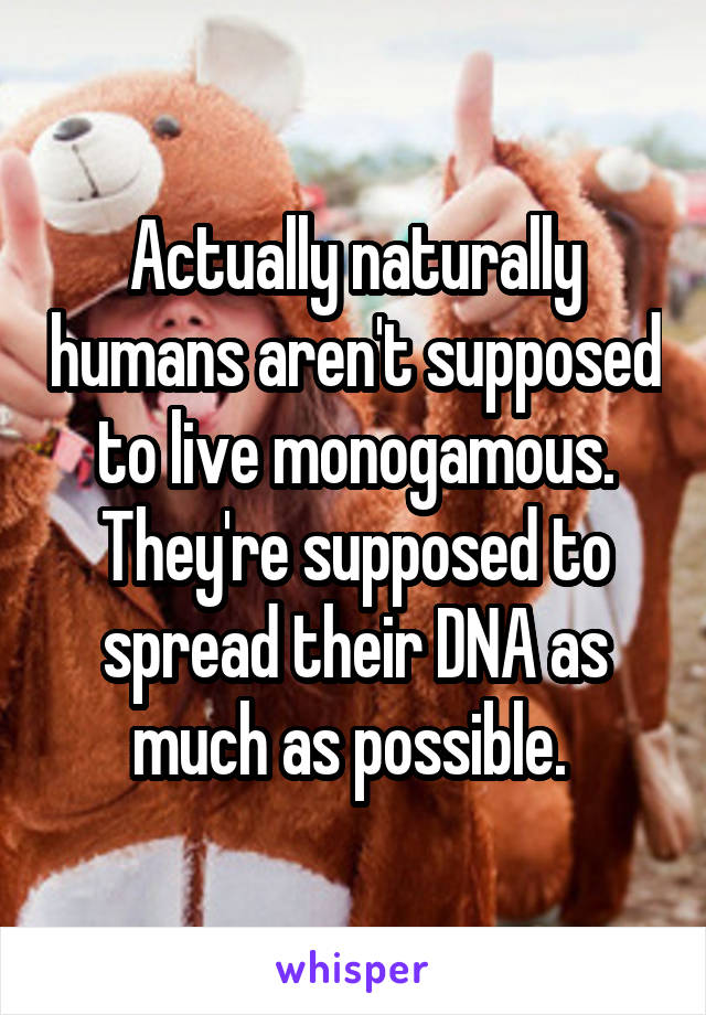 Actually naturally humans aren't supposed to live monogamous. They're supposed to spread their DNA as much as possible. 