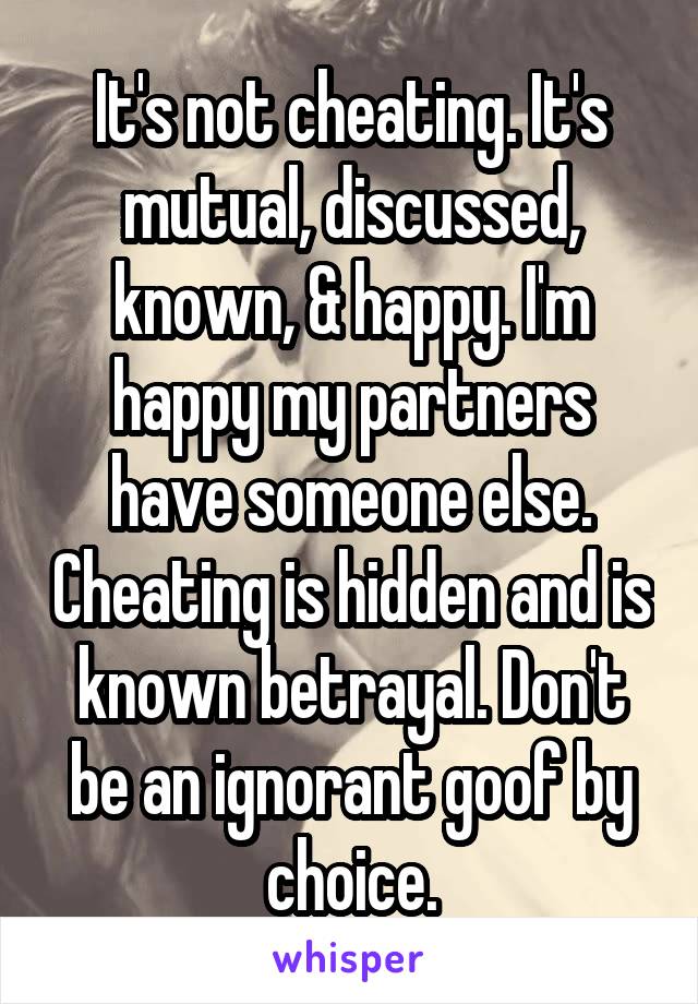 It's not cheating. It's mutual, discussed, known, & happy. I'm happy my partners have someone else. Cheating is hidden and is known betrayal. Don't be an ignorant goof by choice.