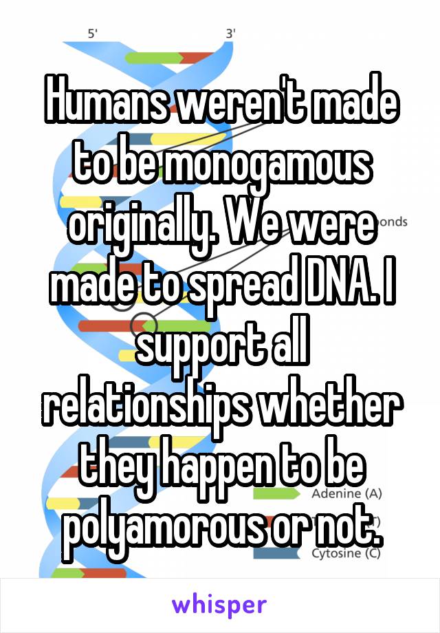 Humans weren't made to be monogamous originally. We were made to spread DNA. I support all relationships whether they happen to be polyamorous or not.