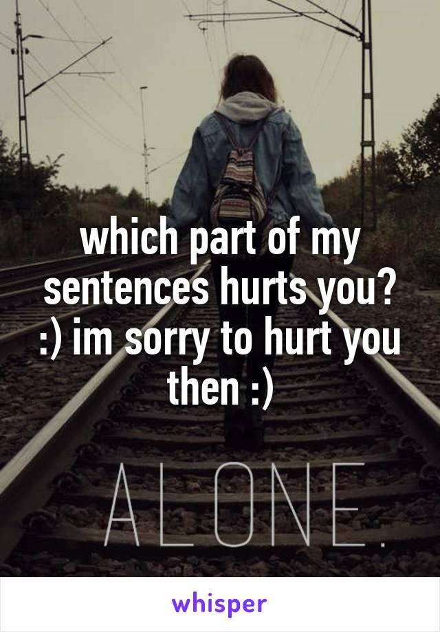 which part of my sentences hurts you? :) im sorry to hurt you then :)