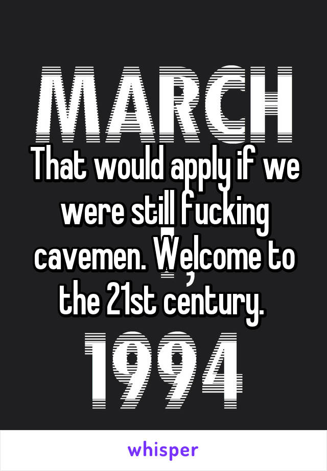 That would apply if we were still fucking cavemen. Welcome to the 21st century. 