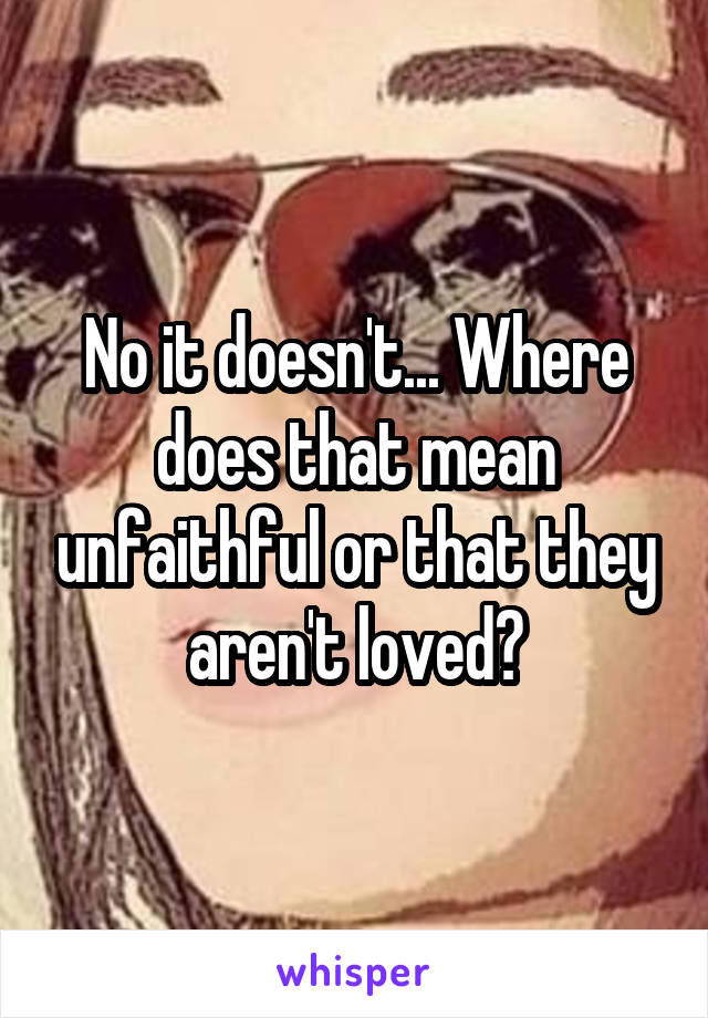 No it doesn't... Where does that mean unfaithful or that they aren't loved?