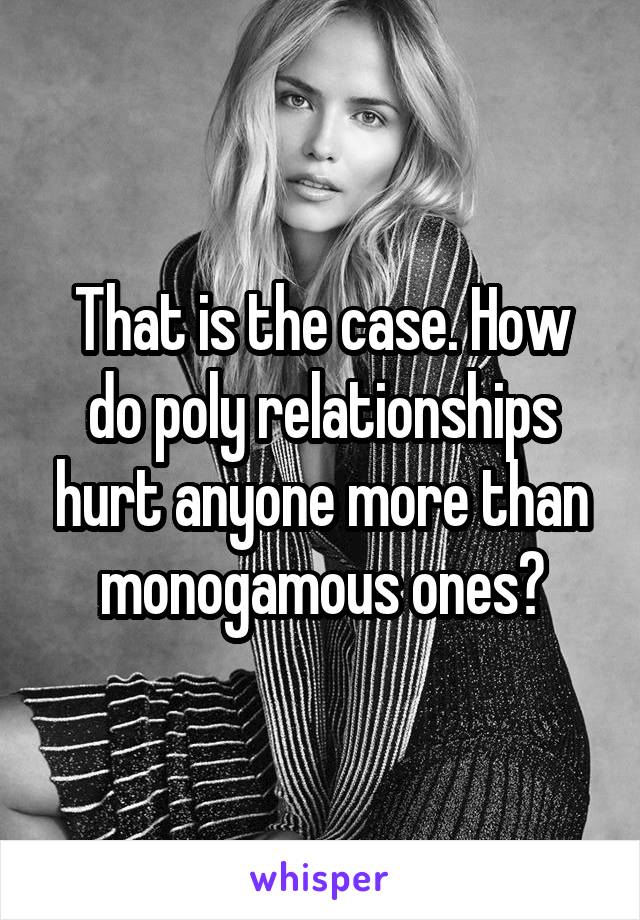 That is the case. How do poly relationships hurt anyone more than monogamous ones?