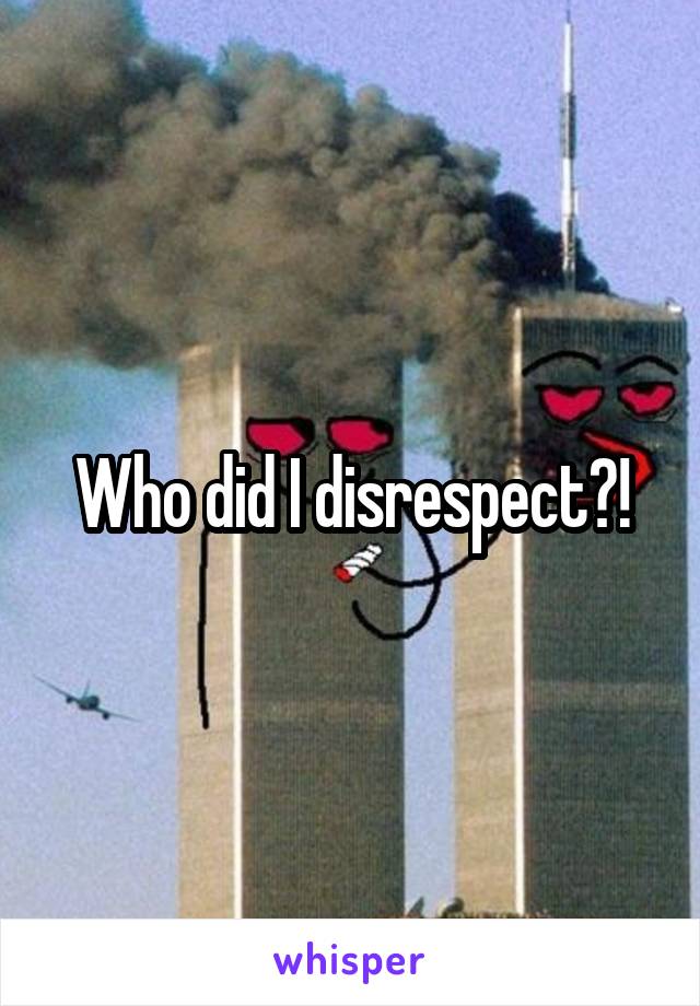 Who did I disrespect?!