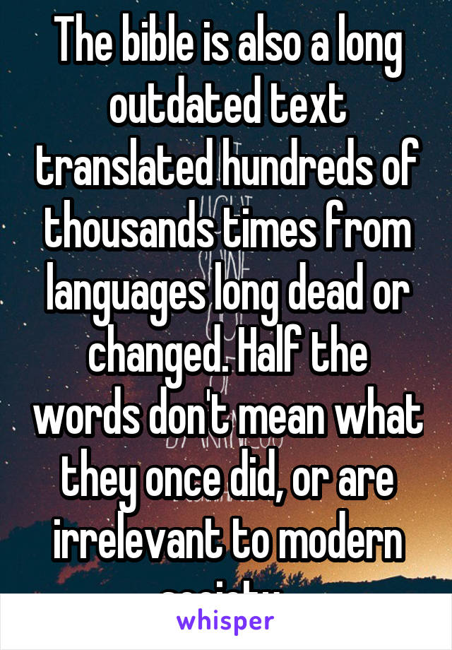 The bible is also a long outdated text translated hundreds of thousands times from languages long dead or changed. Half the words don't mean what they once did, or are irrelevant to modern society. 