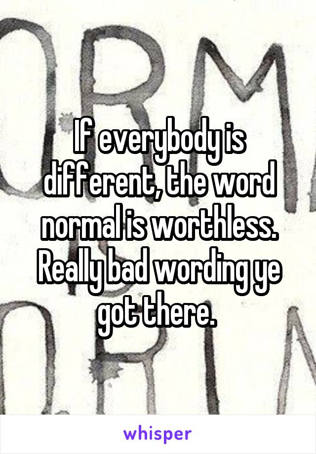 If everybody is different, the word normal is worthless. Really bad wording ye got there. 