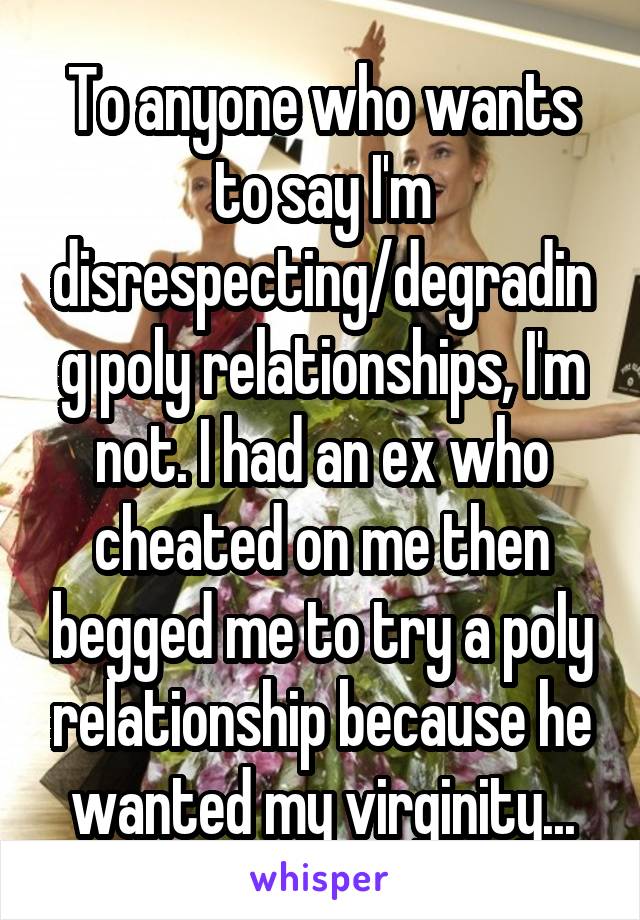 To anyone who wants to say I'm disrespecting/degrading poly relationships, I'm not. I had an ex who cheated on me then begged me to try a poly relationship because he wanted my virginity...