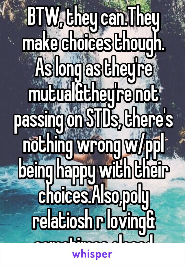 BTW, they can.They make choices though. As long as they're mutual&they're not passing on STDs, there's nothing wrong w/ppl being happy with their choices.Also,poly relatiosh r loving& sometimes closed