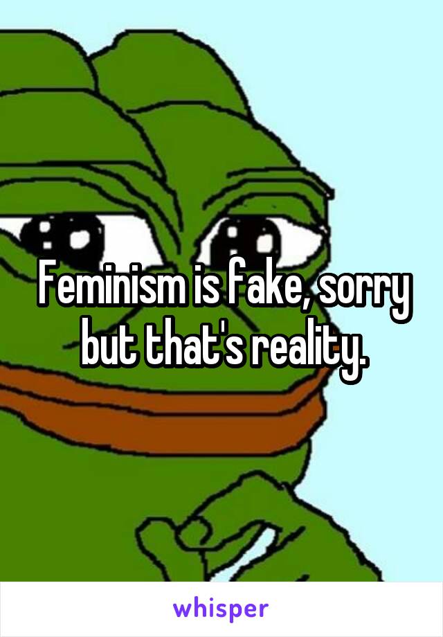 Feminism is fake, sorry but that's reality.