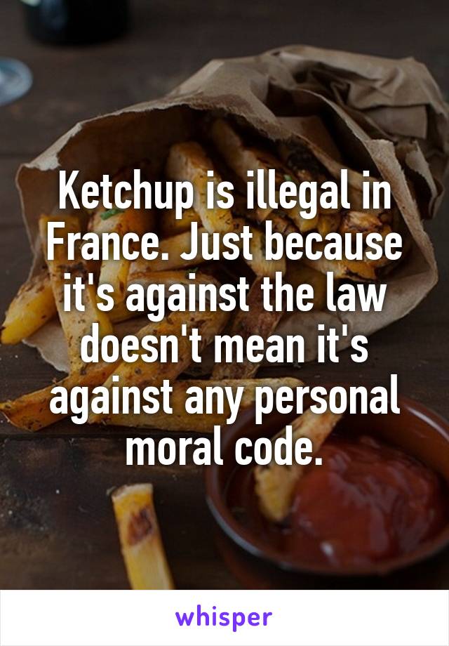 Ketchup is illegal in France. Just because it's against the law doesn't mean it's against any personal moral code.