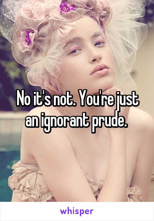 No it's not. You're just an ignorant prude. 